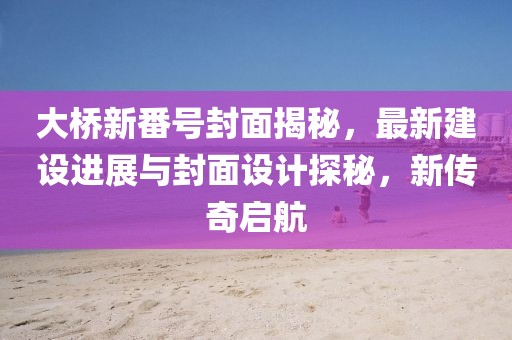 大桥新番号封面揭秘，最新建设进展与封面设计探秘，新传奇启航