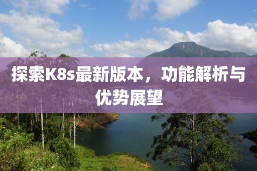 探索K8s最新版本，功能解析与优势展望