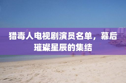猎毒人电视剧演员名单，幕后璀璨星辰的集结