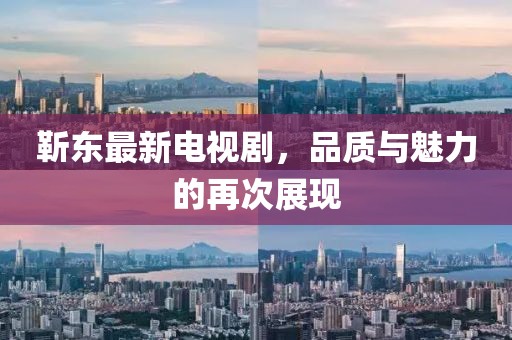 靳东最新电视剧，品质与魅力的再次展现