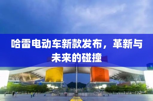 哈雷电动车新款发布，革新与未来的碰撞