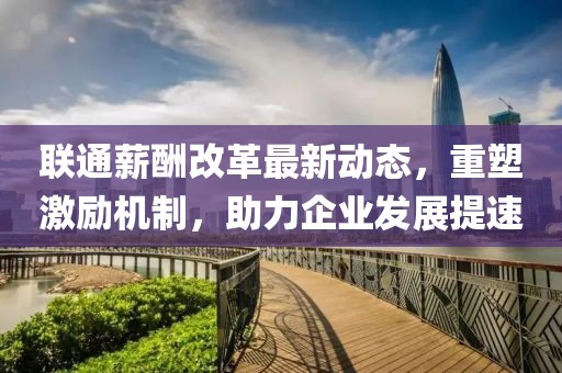 联通薪酬改革最新动态，重塑激励机制，助力企业发展提速