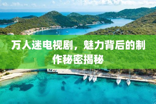 万人迷电视剧，魅力背后的制作秘密揭秘