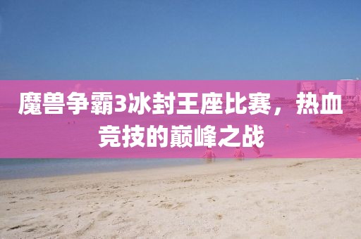 魔兽争霸3冰封王座比赛，热血竞技的巅峰之战