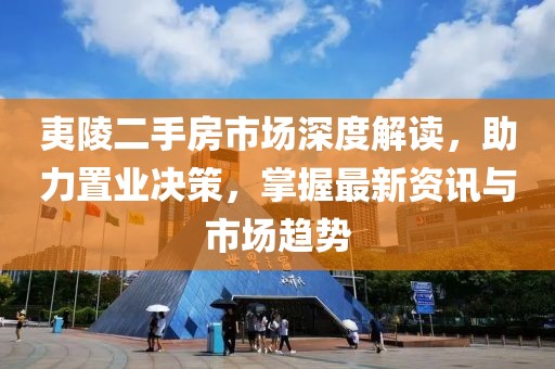 夷陵二手房市场深度解读，助力置业决策，掌握最新资讯与市场趋势