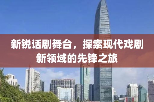新锐话剧舞台，探索现代戏剧新领域的先锋之旅