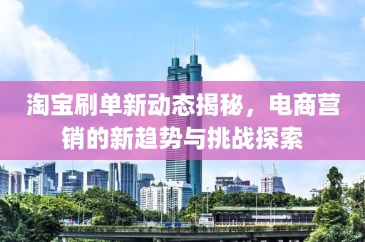 淘宝刷单新动态揭秘，电商营销的新趋势与挑战探索