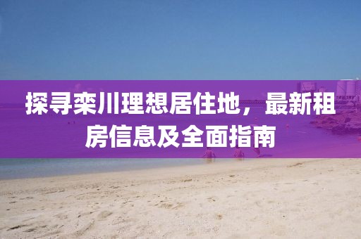 探寻栾川理想居住地，最新租房信息及全面指南