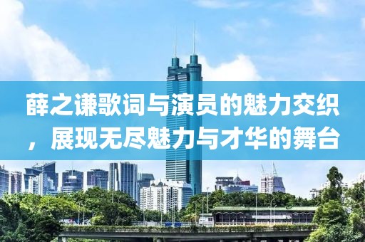 薛之谦歌词与演员的魅力交织，展现无尽魅力与才华的舞台