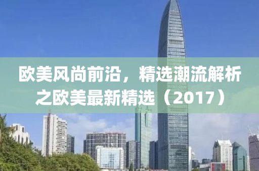 欧美风尚前沿，精选潮流解析之欧美最新精选（2017）