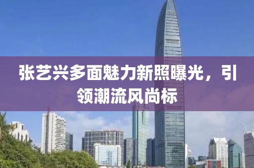 张艺兴多面魅力新照曝光，引领潮流风尚标