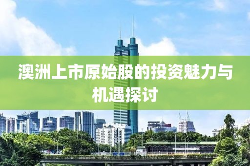 澳洲上市原始股的投资魅力与机遇探讨