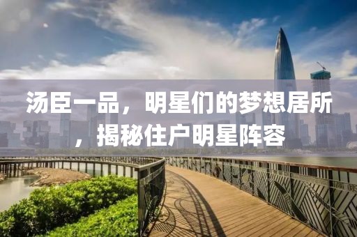 汤臣一品，明星们的梦想居所，揭秘住户明星阵容