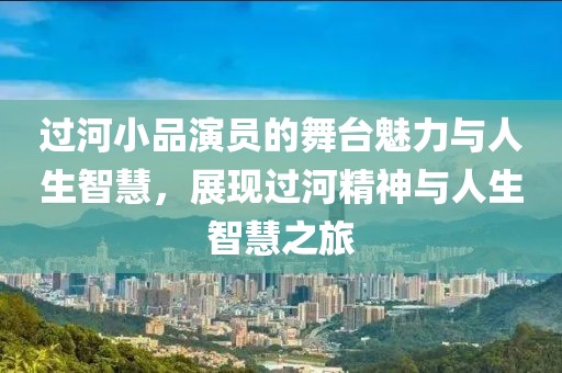 过河小品演员的舞台魅力与人生智慧，展现过河精神与人生智慧之旅