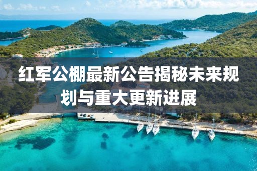 红军公棚最新公告揭秘未来规划与重大更新进展