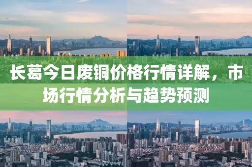 长葛今日废铜价格行情详解，市场行情分析与趋势预测