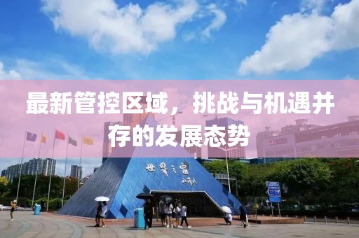 最新管控区域，挑战与机遇并存的发展态势