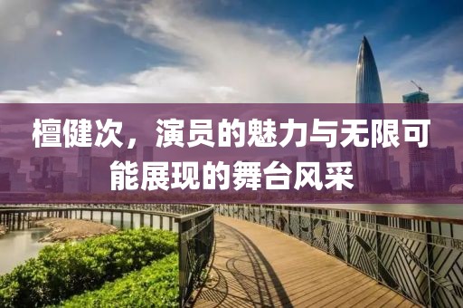 檀健次，演员的魅力与无限可能展现的舞台风采