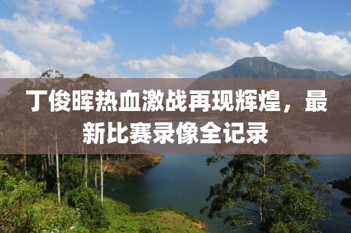 丁俊晖热血激战再现辉煌，最新比赛录像全记录