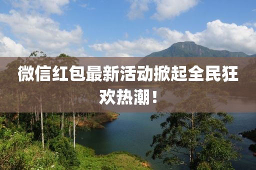 微信红包最新活动掀起全民狂欢热潮！