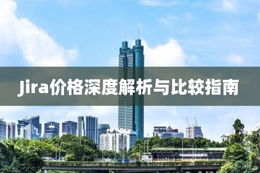 Jira价格深度解析与比较指南