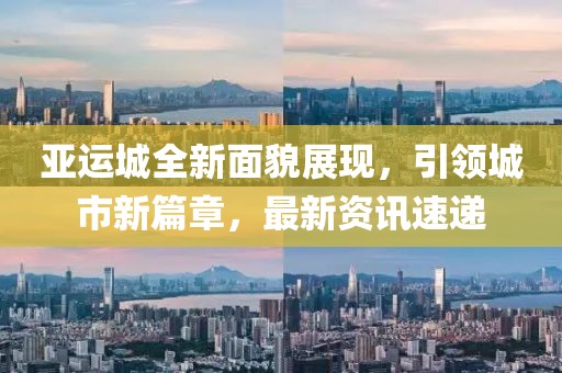 亚运城全新面貌展现，引领城市新篇章，最新资讯速递