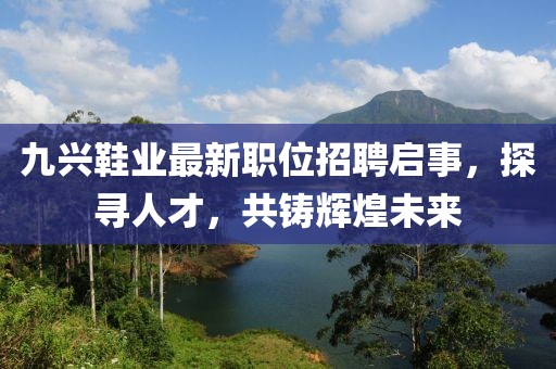 九兴鞋业最新职位招聘启事，探寻人才，共铸辉煌未来
