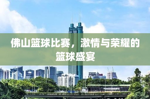 佛山篮球比赛，激情与荣耀的篮球盛宴