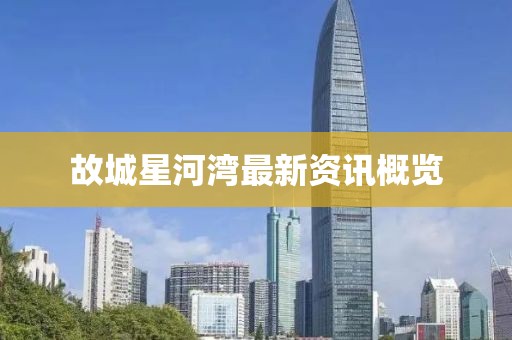 故城星河湾最新资讯概览