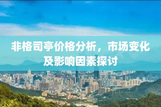 非格司亭价格分析，市场变化及影响因素探讨