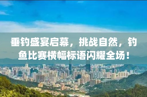 垂钓盛宴启幕，挑战自然，钓鱼比赛横幅标语闪耀全场！