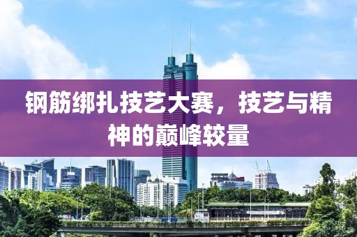钢筋绑扎技艺大赛，技艺与精神的巅峰较量