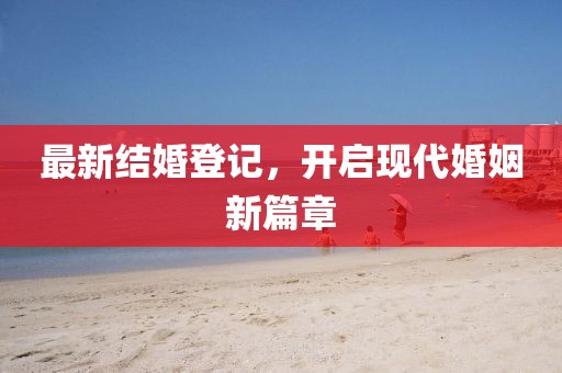 最新结婚登记，开启现代婚姻新篇章