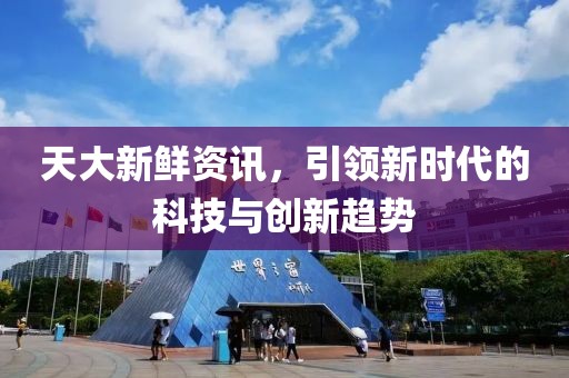 天大新鲜资讯，引领新时代的科技与创新趋势