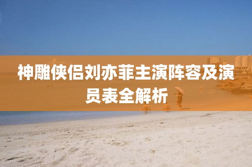 神雕侠侣刘亦菲主演阵容及演员表全解析