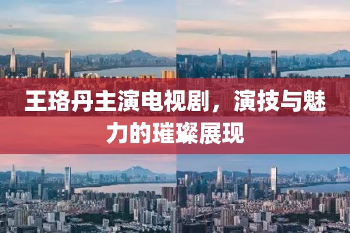 王珞丹主演电视剧，演技与魅力的璀璨展现