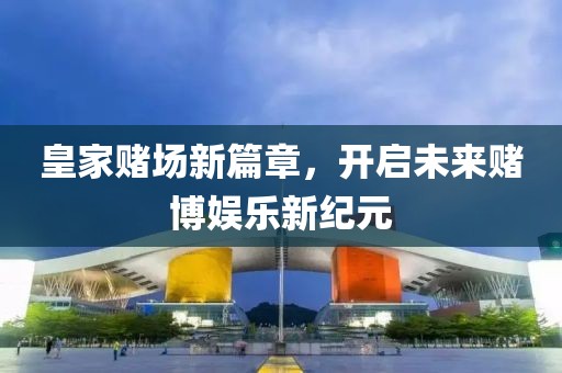 皇家赌场新篇章，开启未来赌博娱乐新纪元