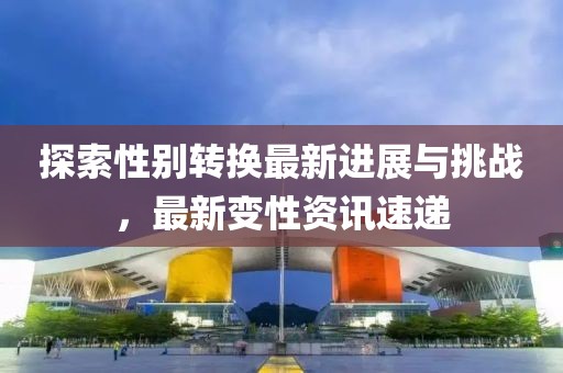 探索性别转换最新进展与挑战，最新变性资讯速递