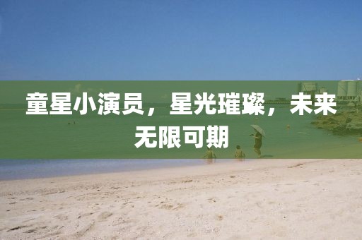 童星小演员，星光璀璨，未来无限可期