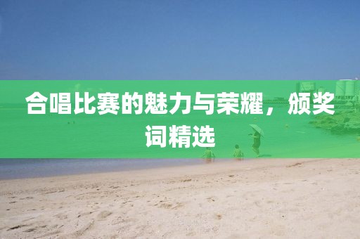 合唱比赛的魅力与荣耀，颁奖词精选
