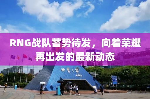 RNG战队蓄势待发，向着荣耀再出发的最新动态