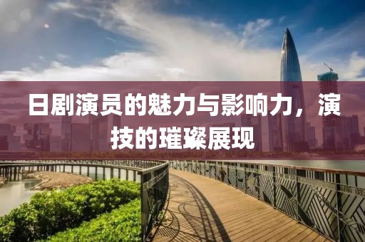 日剧演员的魅力与影响力，演技的璀璨展现