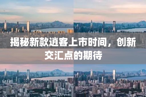 揭秘新款逍客上市时间，创新交汇点的期待