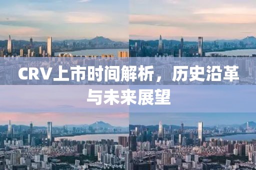 CRV上市时间解析，历史沿革与未来展望