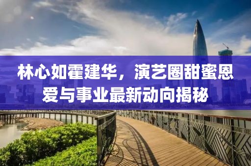 林心如霍建华，演艺圈甜蜜恩爱与事业最新动向揭秘