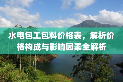 水电包工包料价格表，解析价格构成与影响因素全解析