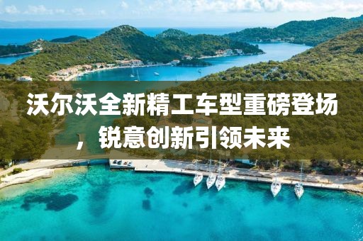 沃尔沃全新精工车型重磅登场，锐意创新引领未来