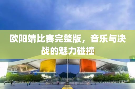欧阳靖比赛完整版，音乐与决战的魅力碰撞