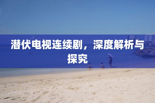 潜伏电视连续剧，深度解析与探究