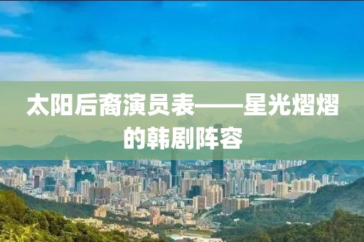 太阳后裔演员表——星光熠熠的韩剧阵容